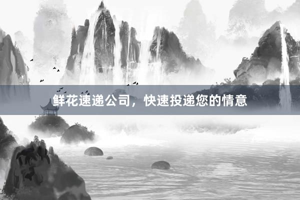 鲜花速递公司，快速投递您的情意