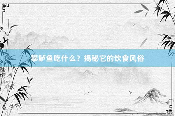 攀鲈鱼吃什么？揭秘它的饮食风俗